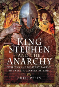 Title: King Stephen and The Anarchy: Civil War and Military Tactics in Twelfth-Century Britain, Author: Chris Peers