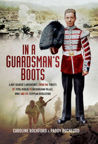 Title: In a Guardsmans Boots: A Boy Soldiers Adventures from the Streets of 1920s Dublin to Buckingham Palace, WWII and the Egyptian Revolution, Author: Caroline Rochford