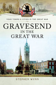 Title: Gravesend in the Great War, Author: Stephen Wynn