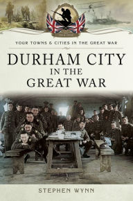 Title: Durham City in the Great War, Author: Stephen Wynn