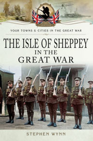 Title: Isle of Sheppey in the Great War, Author: Stephen Wynn