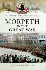 Title: Morpeth in the Great War, Author: Craig Armstrong