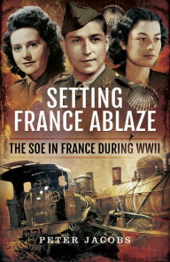 Title: Setting France Ablaze: The SOE in France During WWII, Author: Peter Jacobs