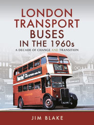 Title: London Transport Buses in the 1960s: A Decade of Change and Transition, Author: Jim Blake