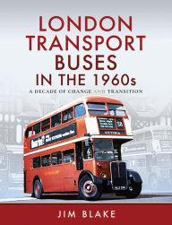 Title: London Transport Buses in the 1960s: A Decade of Change and Transition, Author: Jim Blake