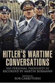 Title: Hitler's Wartime Conversations: His Personal Thoughts as Recorded by Martin Bormann, Author: Bob Carruthers