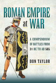 Title: Roman Empire at War: A Compendium of Battles from 31 B.C. to A.D. 565, Author: Don Taylor