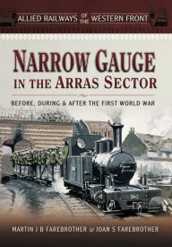 Title: Narrow Gauge in the Arras Sector: Before, During & After the First World War, Author: Joan S. Farebrother