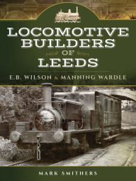 Title: Locomotive Builders of Leeds: E.B. Wilson & Manning Wardle, Author: Mark Smithers