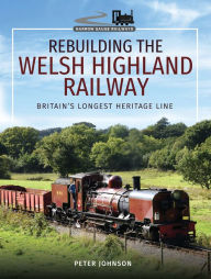 Title: Rebuilding the Welsh Highland Railway: Britain's Longest Heritage Line, Author: Peter Johnson