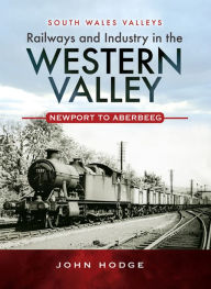 Title: Railways and Industry in the Western Valley: Newport to Aberbeeg, Author: John Hodge