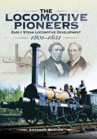 Title: The Locomotive Pioneers: Early Steam Locomotive Development 1801 - 1851, Author: Anthony Burton