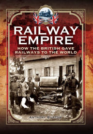 Title: Railway Empire: How the British Gave Railways to the World, Author: Anthony Burton