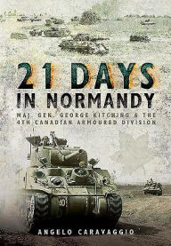 Title: 21 Days in Normandy: Maj. Gen. George Kitching and the 4th Canadian Armoured Division, Author: Angelo Caravaggio