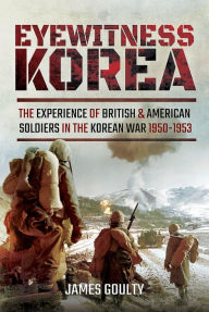 Title: Eyewitness Korea: The Experience of British and American Soldiers in the Korean War 1950-1953, Author: James Goulty