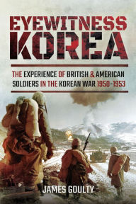 Title: Eyewitness Korea: The Experience of British and American Soldiers in the Korean War, 1950-1953, Author: James Goulty