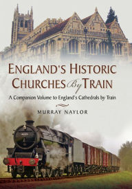 Title: Englands Historic Churches by Train: A Companion Volume to Englands Cathedrals by Train, Author: Murray Naylor