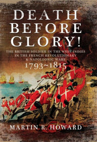 Title: Death Before Glory!: The British Soldier in the West Indies in the French Revolutionary and Napoleonic Wars 1793-1815, Author: Martin R. Howard