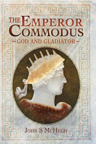 Title: The Emperor Commodus: God and Gladiator, Author: John S McHugh