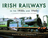 Title: Irish Railways in the 1950s and 1960s: A Journey Through Two Decades, Author: Kevin McCormack