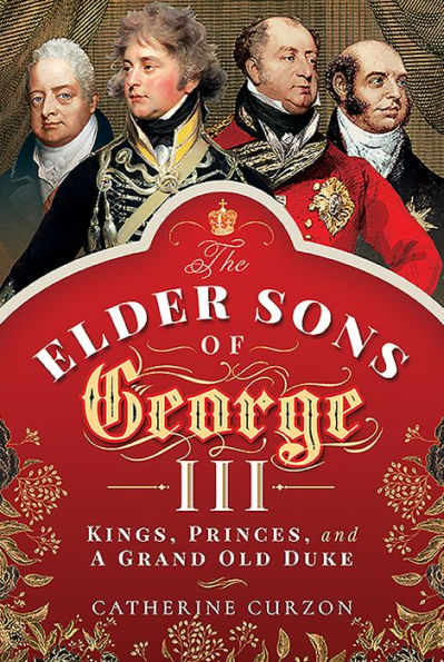 The Elder Sons of George III: Kings, Princes, and a Grand Old Duke