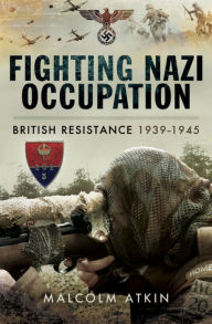 Title: Fighting Nazi Occupation: British Resistance 1939-1945, Author: Malcolm Atkin