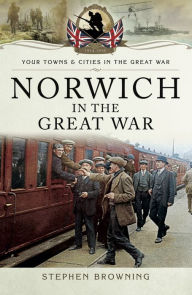 Title: Norwich in the Great War, Author: Stephen Browning