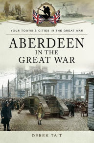 Title: Aberdeen in the Great War, Author: Derek Tait