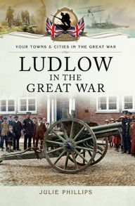 Title: Ludlow in the Great War, Author: Julie Phillips