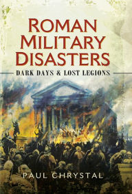 Title: Roman Military Disasters: Dark Days & Lost Legions, Author: Paul Chrystal