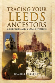 Title: Tracing Your Leeds Ancestors: A Guide for Family & Local Historians, Author: Rachel Bellerby