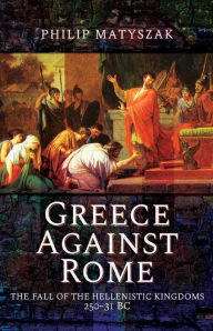 Title: Greece Against Rome: The Fall of the Hellenistic Kingdoms 250-31 BC, Author: Philip Matyszak