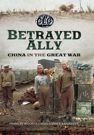 Title: Betrayed Ally: China in the Great War, Author: Frances Wood