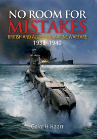 Title: No Room for Mistakes: British and Allied Submarine Warfare, 1939-1940, Author: Geirr H Haarr