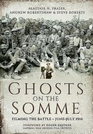 Title: Ghosts on the Somme: Filming the Battle, June-July 1916, Author: Alastair Fraser