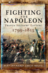 Title: Fighting for Napoleon: French Soldiers' Letters, 1799-1815, Author: Bernard Wilkin