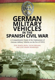 Title: German Military Vehicles in the Spanish Civil War: A Comprehensive Study of the Deployment of German Military Vehicles on the Eve of WW2, Author: Jose María Mata