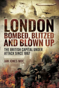 Title: London: Bombed Blitzed and Blown Up: The British Capital Under Attack Since 1867, Author: Ian Jones