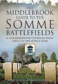 Title: The Middlebrook Guide to the Somme Battlefields: A Comprehensive Coverage from Crecy to the World Wars, Author: Martin Middlebrook