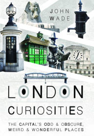 Title: London Curiosities: The Capital's Odd & Obscure, Weird and Wonderful Places, Author: John Wade