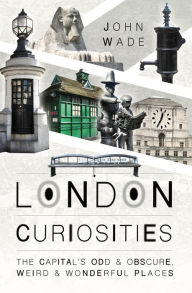 Title: London Curiosities: The Capital's Odd & Obscure, Weird & Wonderful Places, Author: John Wade