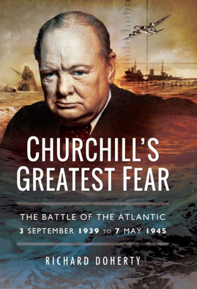 Churchill's Greatest Fear: The Battle of the Atlantic 3 September 1939 to 7 May 1945