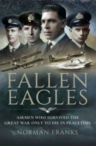 Title: Fallen Eagles: Airmen Who Survived The Great War Only to Die in Peacetime, Author: Norman Franks