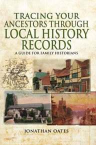 Title: Tracing Your Ancestors Through Local History Records: A Guide for Family Historians, Author: Jonathan Oates