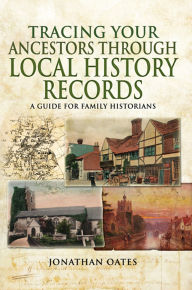 Title: Tracing Your Ancestors Through Local History Records: A Guide for Family Historians, Author: Jonathan Oates