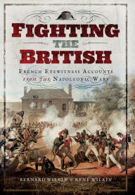 Title: Fighting the British: French Eyewitness Accounts from the Napoleonic Wars, Author: Bernard Wilkin