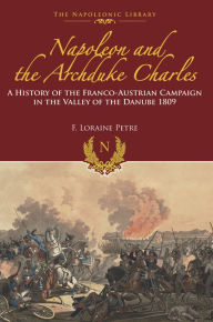 Title: Napoleon and the Archduke Charles: A History of the Franco-Austrian Campaign in the Valley of the Danube 1809, Author: F. Lorraine Petre