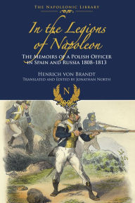 Title: In the Legions of Napoleon: The Memoirs of a Polish Officer in Spain and Russia, 1808-1813, Author: Henrich von Brandt