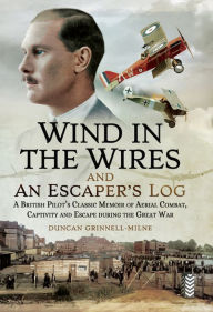 Title: Wind in the Wires and an Escaper's Log: A British Pilot's Classic Memoir of Aerial Combat, Captivity and Escapeduring the Great War, Author: Duncan Grinnell-Milne