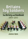 Britains Toy Soldiers: The History and Handbook, 1893-2013